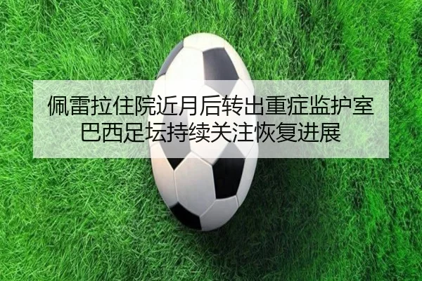 佩雷拉住院近月后转出重症监护室 巴西足坛持续关注恢复进展